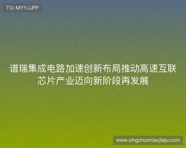 谱瑞集成电路加速创新布局推动高速互联芯片产业迈向新阶段再发展 谱瑞集成电路加速创新布局推动高速互联芯片产业迈向新阶段再发展